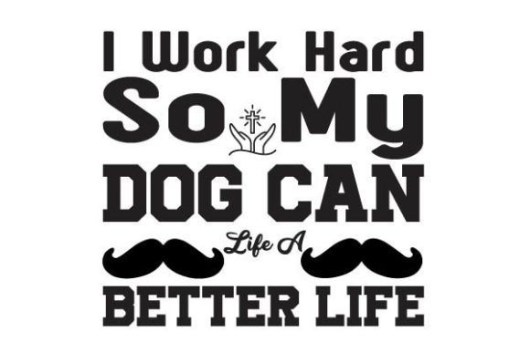 I Work Hard So My Dog Can Live a Better Life